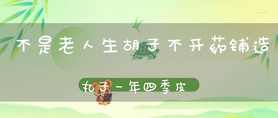 不是老人生胡子，不开药铺造丸子，一年四季皮袍子，脚上又没穿鞋子。 （猜一动物）