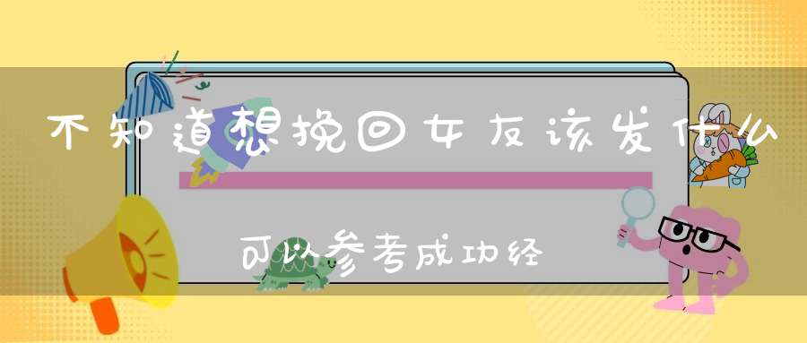 不知道想挽回女友该发什么可以参考成功经验