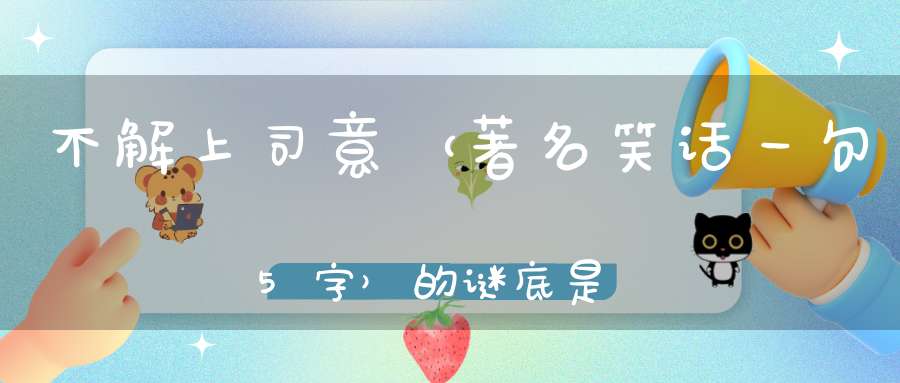 不解上司意 （著名笑话一句5字）的谜底是什么?