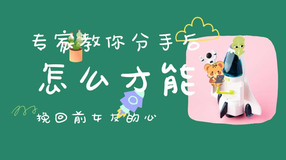 专家教你分手后怎么才能挽回前女友的心