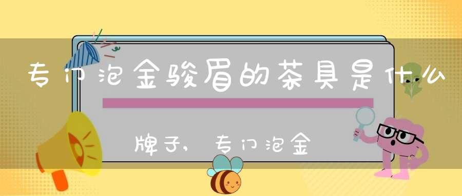 专门泡金骏眉的茶具是什么牌子,专门泡金骏眉的茶具是什么材质的