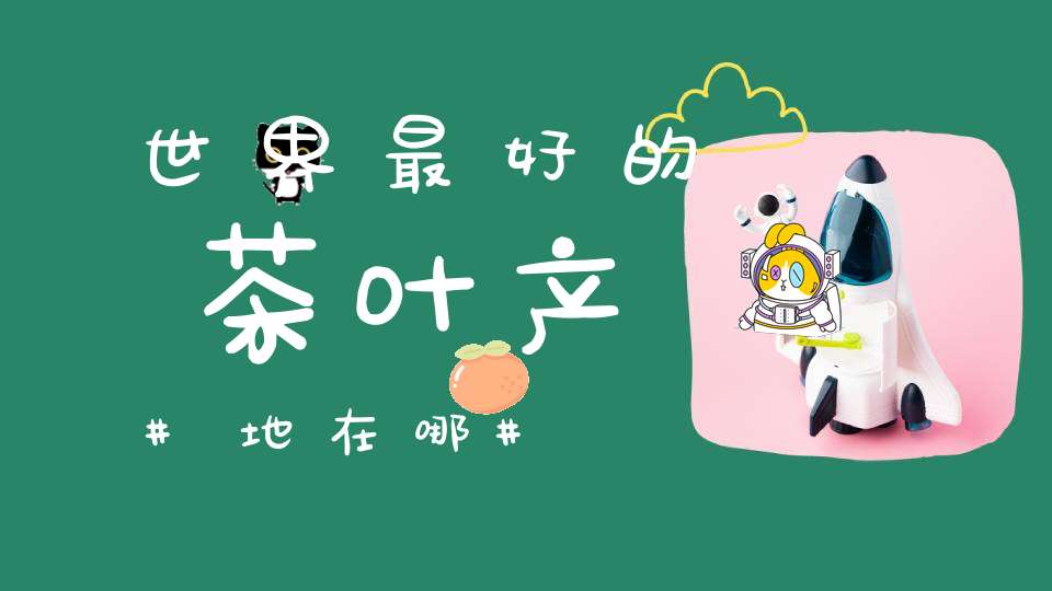 世界最好的茶叶产地在哪