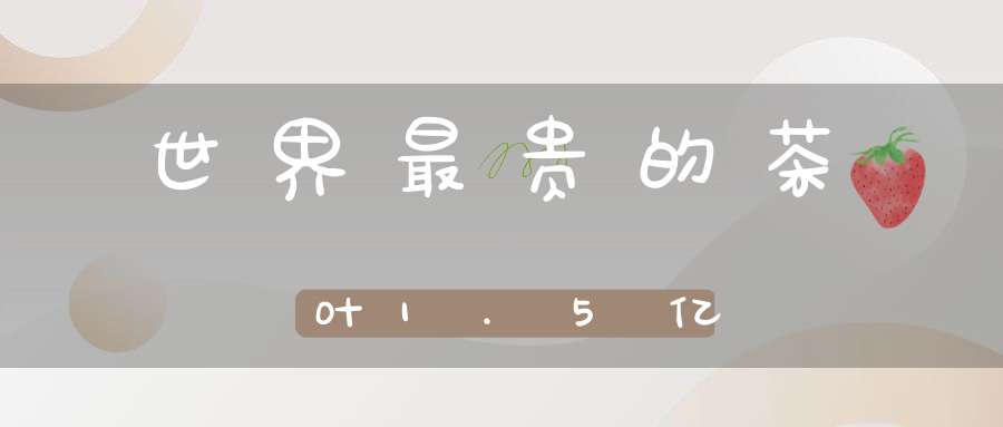 世界最贵的茶叶1.5亿
