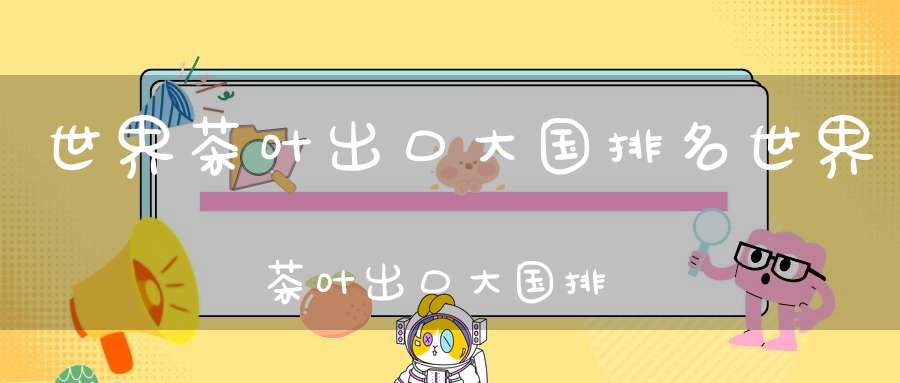 世界茶叶出口大国排名世界茶叶出口大国排名榜