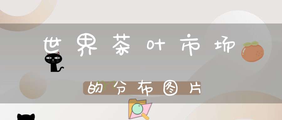 世界茶叶市场的分布图片