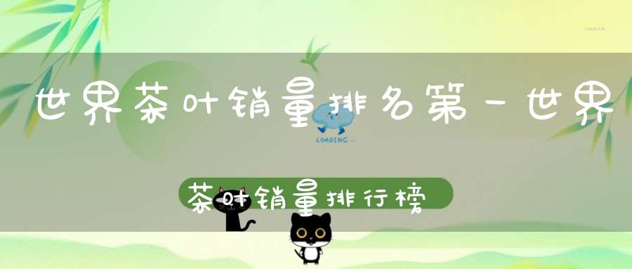世界茶叶销量排名第一世界茶叶销量排行榜