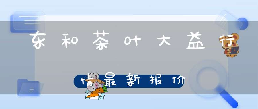 东和茶叶大益行情最新报价