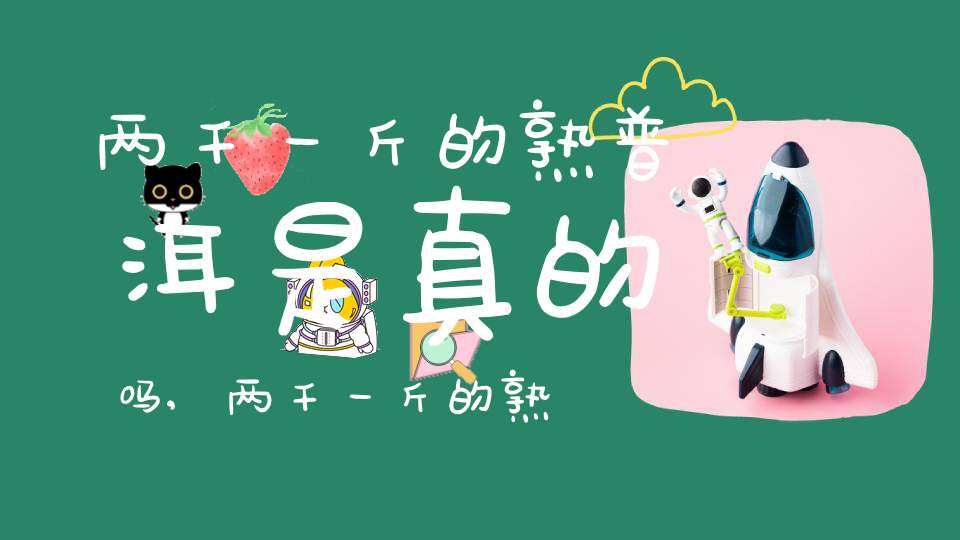 两千一斤的熟普洱是真的吗,两千一斤的熟普洱茶能喝吗