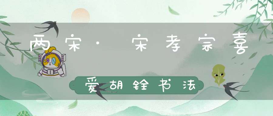 两宋·宋孝宗喜爱胡铨书法