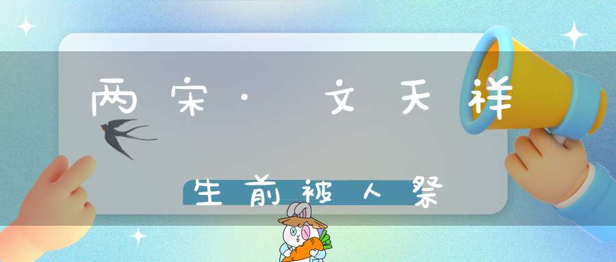 两宋·文天祥生前被人祭