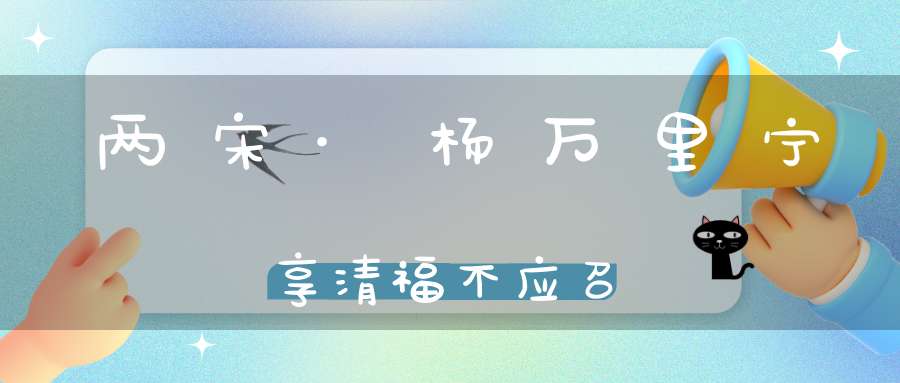 两宋·杨万里宁享清福不应召