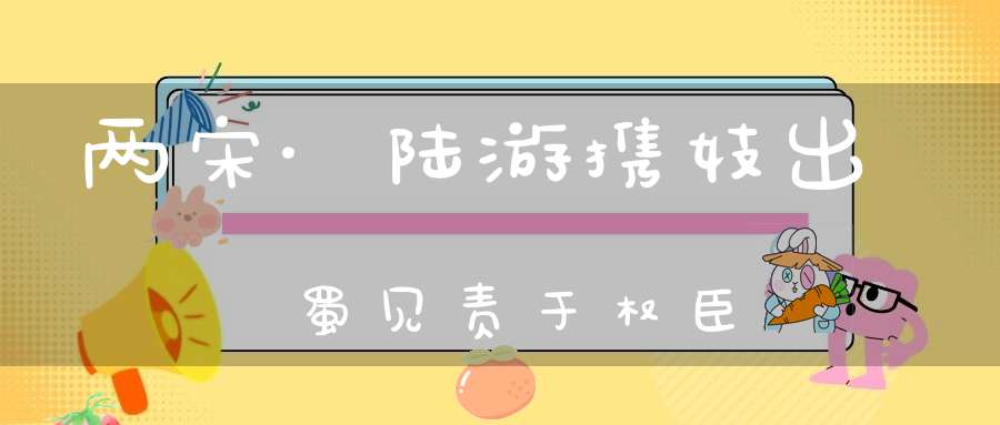 两宋·陆游携妓出蜀见责于权臣