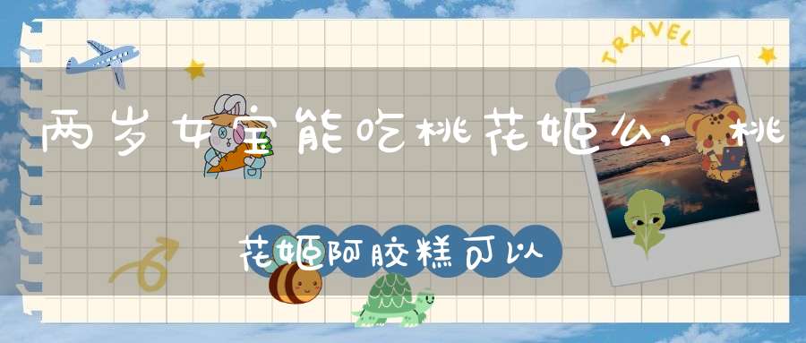 两岁女宝能吃桃花姬么,桃花姬阿胶糕可以给小孩子吃吗？朋友送了两盒给我，11岁的侄女看到了非要吃，不知道这么大的孩子能吃吗？