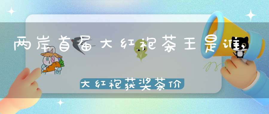 两岸首届大红袍茶王是谁,大红袍获奖茶价格