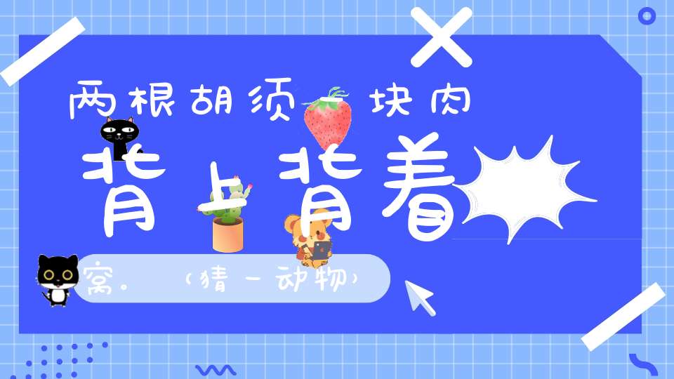 两根胡须一块肉，背上背着窝。 （猜一动物）