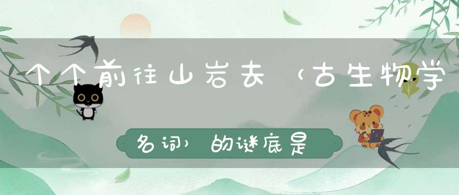 个个前往山岩去 （古生物学名词）的谜底是什么?