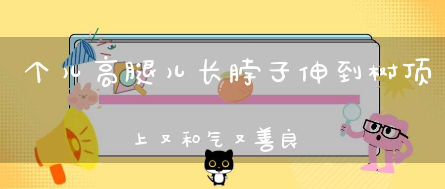 个儿高，腿儿长，脖子伸到树顶上，又和气，又善良，发现猛兽忙躲藏。 （猜一动物）