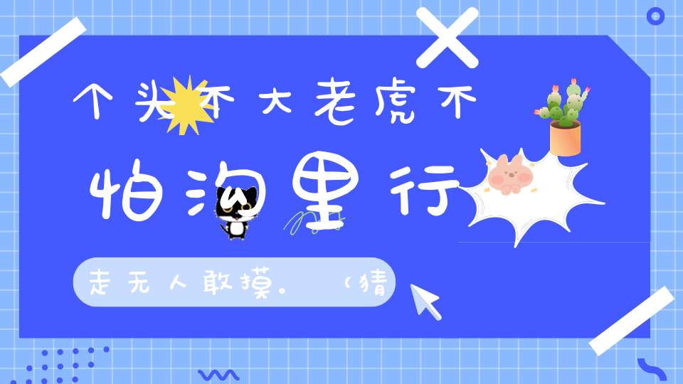 个头不大，老虎不怕，沟里行走，无人敢摸。 （猜一动物）