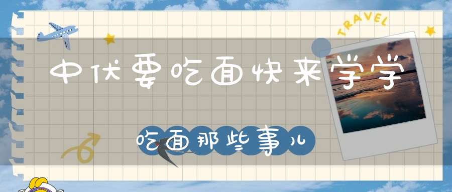 中伏要吃面？快来学学吃面那些事儿