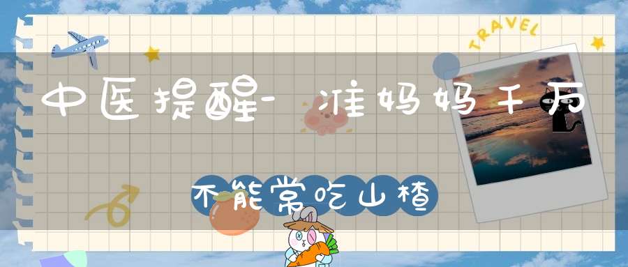中医提醒-准妈妈千万不能常吃山楂