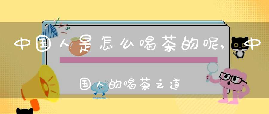中国人是怎么喝茶的呢,中国人的喝茶之道