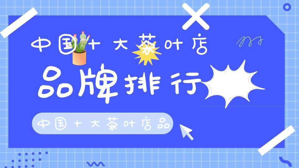 中国十大茶叶店品牌排行中国十大茶叶店品牌有哪些