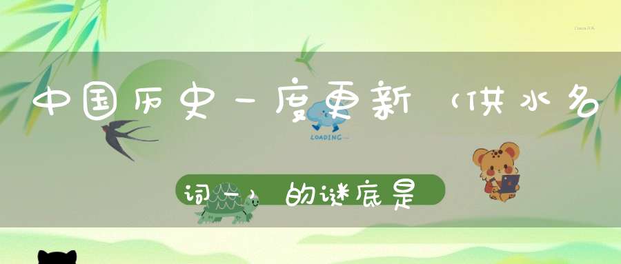 中国历史，一度更新 （供水名词一）的谜底是什么?