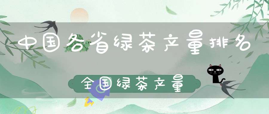 中国各省绿茶产量排名全国绿茶产量