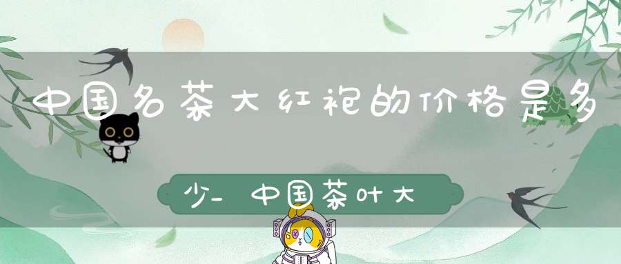 中国名茶大红袍的价格是多少_中国茶叶大红袍是最贵吗