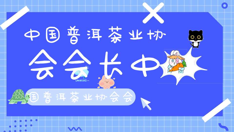 中国普洱茶业协会会长中国普洱茶业协会会员名单