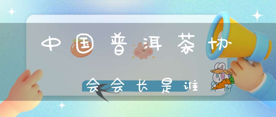 中国普洱茶协会会长是谁