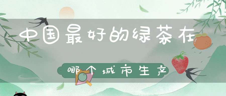 中国最好的绿茶在哪个城市生产