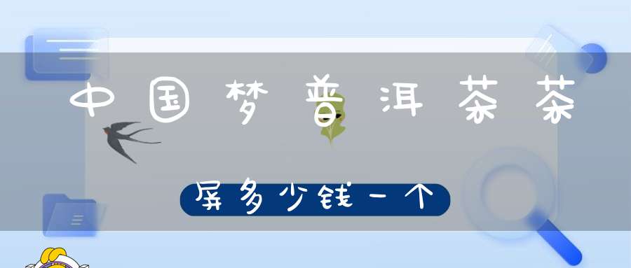 中国梦普洱茶茶屏多少钱一个