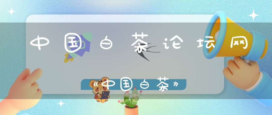 中国白茶论坛网《中国白茶》