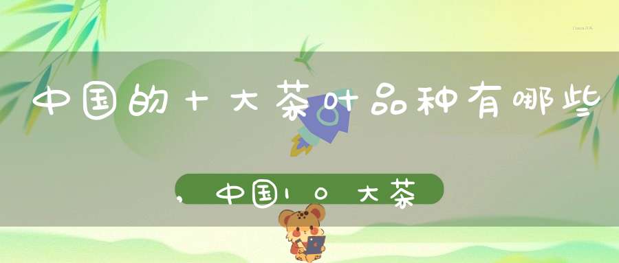 中国的十大茶叶品种有哪些,中国10大茶叶