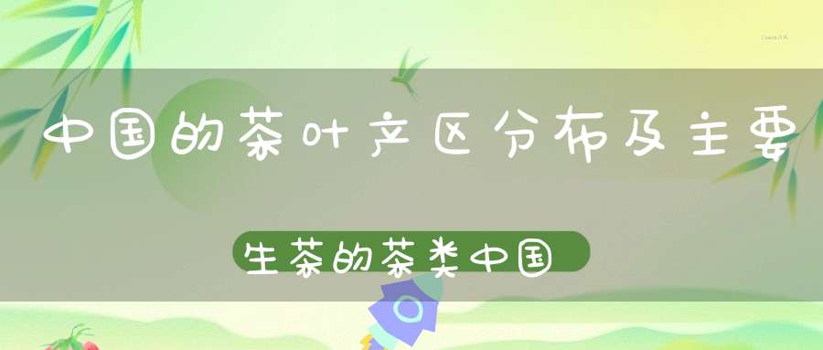 中国的茶叶产区分布及主要生茶的茶类中国的茶叶产区分布图