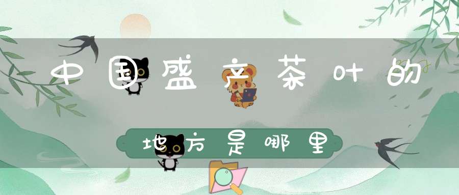 中国盛产茶叶的地方是哪里