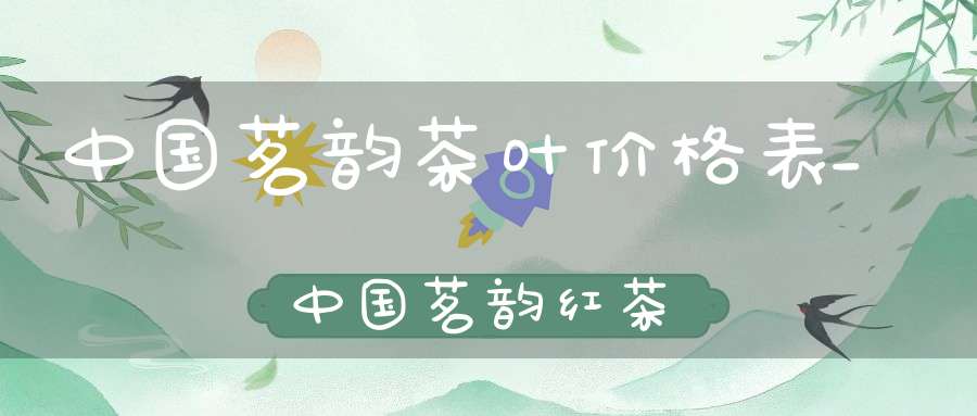 中国茗韵茶叶价格表_中国茗韵红茶