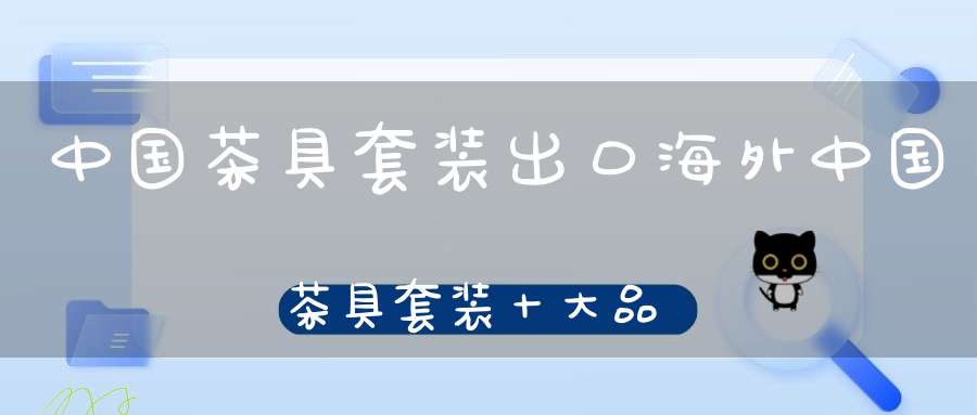 中国茶具套装出口海外中国茶具套装十大品牌