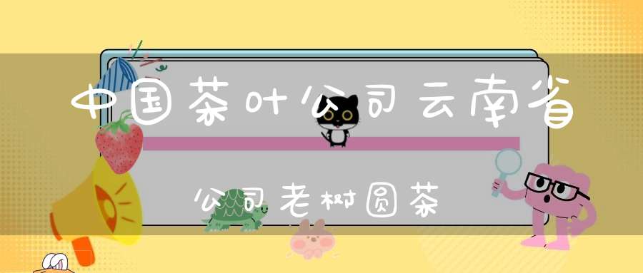 中国茶叶公司云南省公司老树圆茶