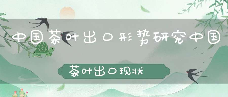 中国茶叶出口形势研究中国茶叶出口现状