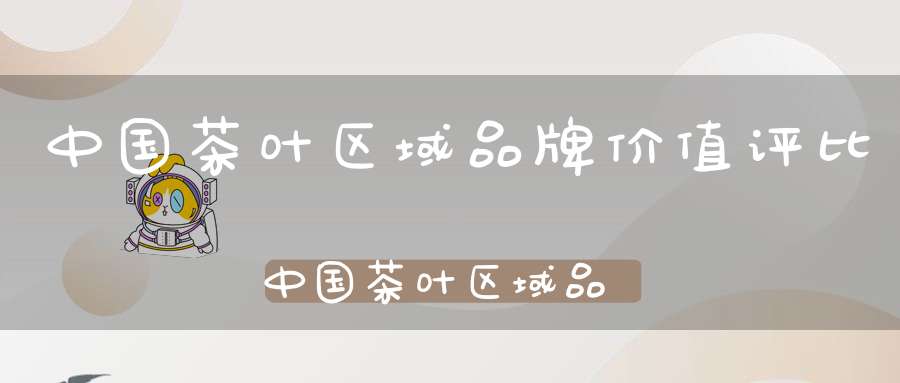 中国茶叶区域品牌价值评比中国茶叶区域品牌价值排行榜