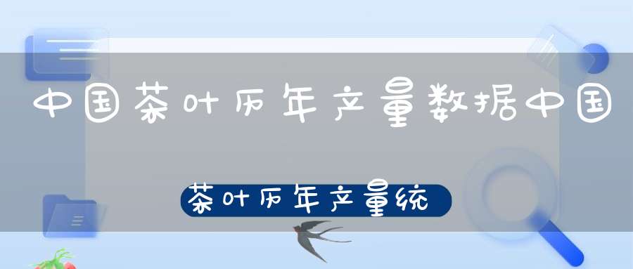 中国茶叶历年产量数据中国茶叶历年产量统计