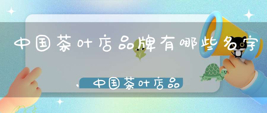 中国茶叶店品牌有哪些名字,中国茶叶店品牌排行榜