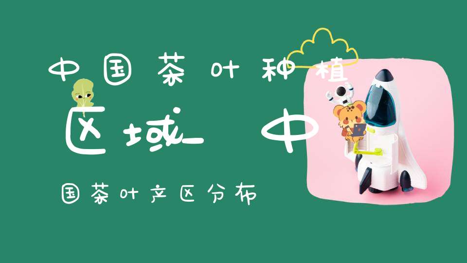 中国茶叶种植区域_中国茶叶产区分布