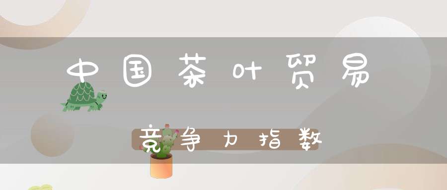 中国茶叶贸易竞争力指数