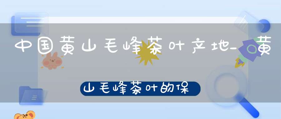 中国黄山毛峰茶叶产地_黄山毛峰茶叶的保质期一般是多久