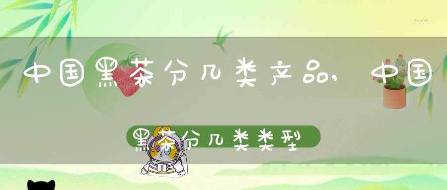 中国黑茶分几类产品,中国黑茶分几类类型