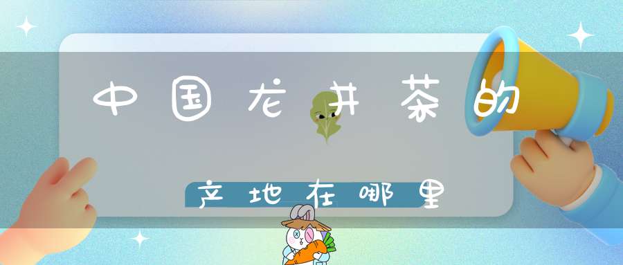中国龙井茶的产地在哪里