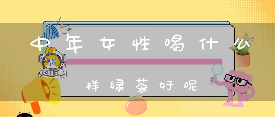 中年女性喝什么样绿茶好呢